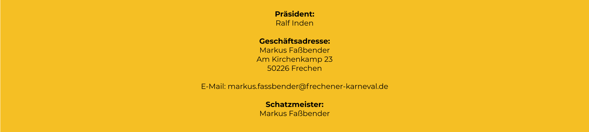 Präsident: Ralf Inden  Geschäftsadresse: Markus Faßbender Am Kirchenkamp 23 50226 Frechen  E-Mail: markus.fassbender@frechener-karneval.de  Schatzmeister: Markus Faßbender