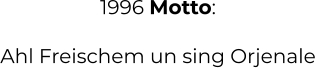 1996 Motto:  Ahl Freischem un sing Orjenale