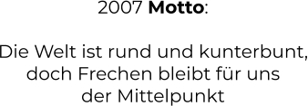 2007 Motto:  Die Welt ist rund und kunterbunt, doch Frechen bleibt für uns der Mittelpunkt