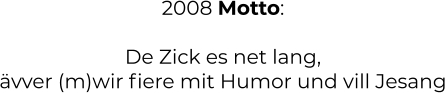 2008 Motto:  De Zick es net lang, ävver (m)wir fiere mit Humor und vill Jesang