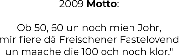 2009 Motto:  Ob 50, 60 un noch mieh Johr, mir fiere dä Freischener Fastelovend  un maache die 100 och noch klor."
