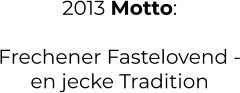 2013 Motto:  Frechener Fastelovend - en jecke Tradition