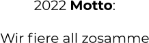 2022 Motto:  Wir fiere all zosamme