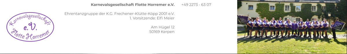 Karnevalsgesellschaft Flotte Horremer e.V.  Ehrentanzgruppe der K.G. Frechener-Klütte-Köpp 2001 e.V. 1. Vorsitzende: Elfi Meier  Am Hügel 12 50169 Kerpen +49 2273 - 63 07